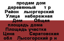 продам дом,деревянный 300 т.р › Район ­ лысргорский › Улица ­ набережная › Дом ­ 6 › Общая площадь дома ­ 70 › Площадь участка ­ 5 › Цена ­ 300 - Саратовская обл., Лысогорский р-н, Бутырки с. Недвижимость » Дома, коттеджи, дачи продажа   . Саратовская обл.